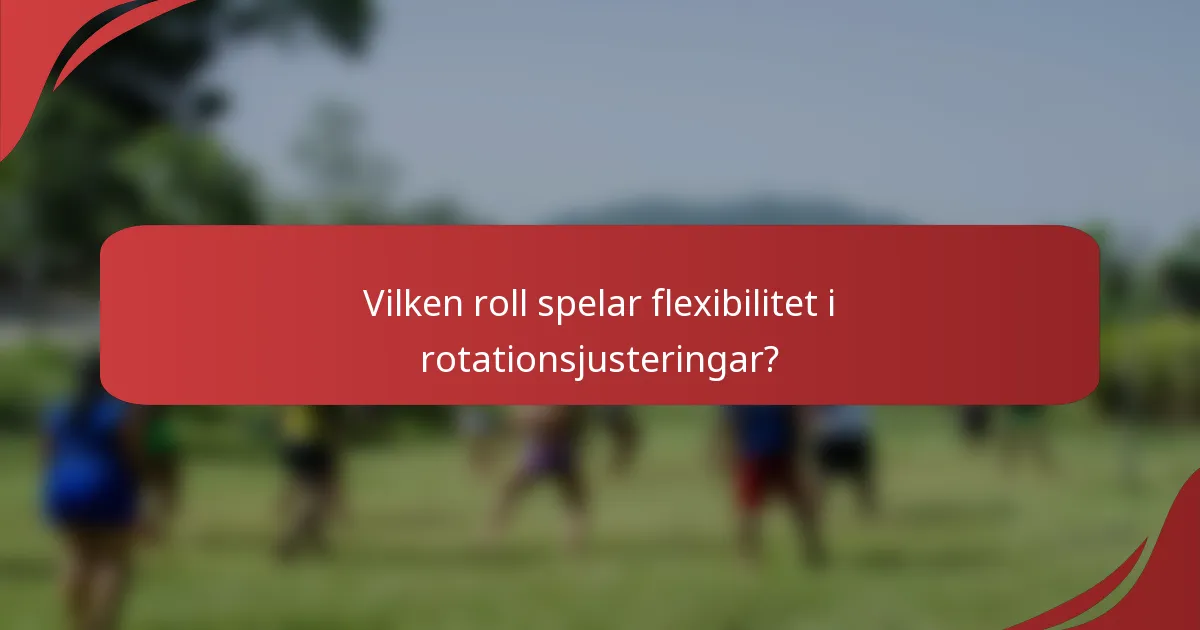 Vilken roll spelar flexibilitet i rotationsjusteringar?